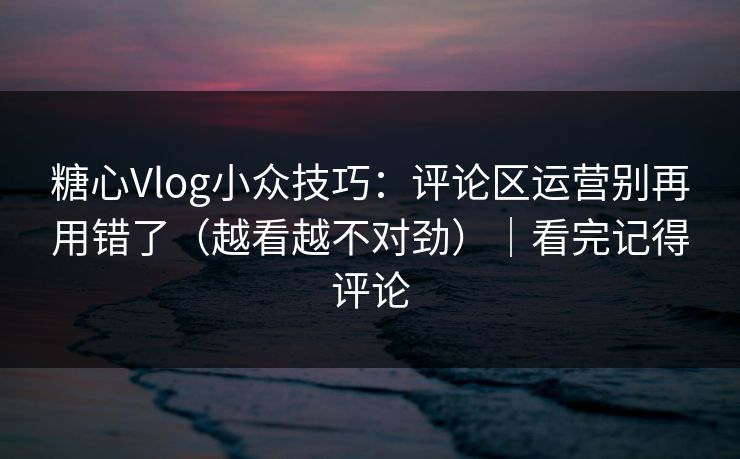 糖心Vlog小众技巧：评论区运营别再用错了（越看越不对劲）｜看完记得评论  第1张