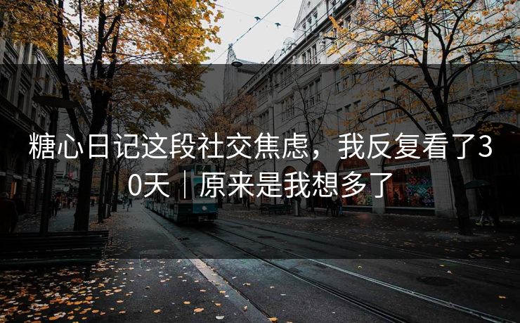 糖心日记这段社交焦虑，我反复看了30天｜原来是我想多了